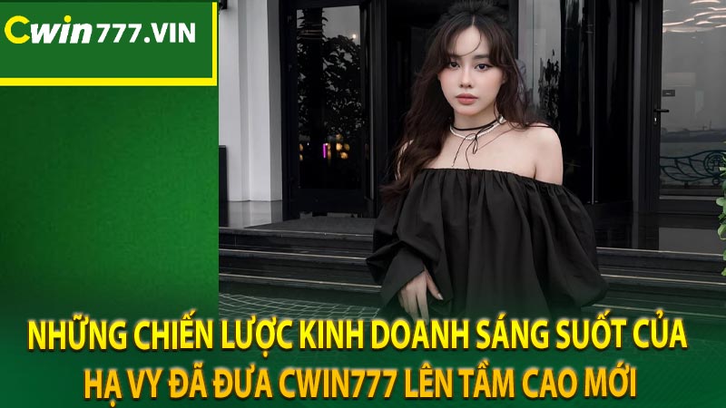 Những chiến lược kinh doanh sáng suốt của Hạ Vy đã đưa CWIN777 lên tầm cao mới